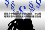 离婚冷静期协议离婚诉讼离婚，协议离婚冷静期与诉讼离婚冷静期的区别包括