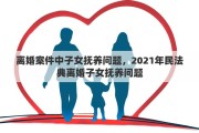 离婚案件中子女抚养问题，2021年民法典离婚子女抚养问题