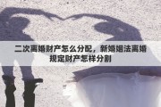 二次离婚财产怎么分配，新婚姻法离婚规定财产怎样分割