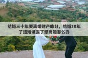 结婚三十年要离婚财产咋分，结婚30年了结婚证丢了想离婚怎么办