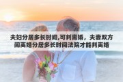 夫妇分居多长时间,可判离婚，夫妻双方闹离婚分居多长时间法院才能判离婚