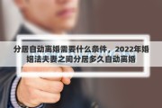 分居自动离婚需要什么条件，2022年婚姻法夫妻之间分居多久自动离婚
