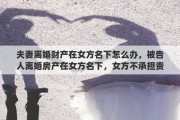 夫妻离婚财产在女方名下怎么办，被告人离婚房产在女方名下，女方不承担责任，能否执行女方名下房产