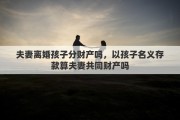 夫妻离婚孩子分财产吗，以孩子名义存款算夫妻共同财产吗