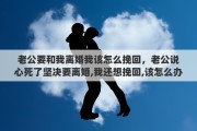 老公要和我离婚我该怎么挽回，老公说心死了坚决要离婚,我还想挽回,该怎么办