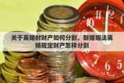 关于离婚时财产如何分割，新婚姻法离婚规定财产怎样分割