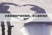 夫妻离婚财产如何转移，怎么转移婚后财产