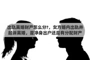出轨离婚财产怎么分?，女方婚内出轨并起诉离婚，是净身出户还是有分配财产的权利