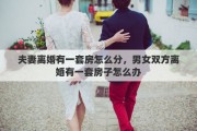 夫妻离婚有一套房怎么分，男女双方离婚有一套房子怎么办