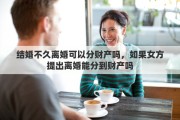 结婚不久离婚可以分财产吗，如果女方提出离婚能分到财产吗