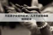 不抚养子女如何起诉，儿子不赡养母亲如何起诉