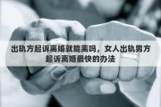 出轨方起诉离婚就能离吗，女人出轨男方起诉离婚最快的办法