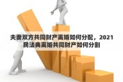 夫妻双方共同财产离婚如何分配，2021民法典离婚共同财产如何分割