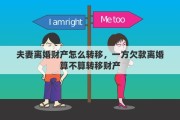 夫妻离婚财产怎么转移，一方欠款离婚算不算转移财产