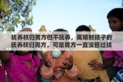 抚养权归男方但不抚养，离婚时孩子的抚养权归男方，可是男方一直没管过孩子，一直由女方抚养，能变更抚养权吗