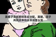 离婚子女抚养权怎么分配，离婚，孩子共同抚养协议书该怎么写