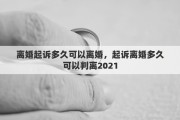 离婚起诉多久可以离婚，起诉离婚多久可以判离2021