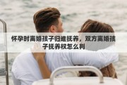 怀孕时离婚孩子归谁抚养，双方离婚孩子抚养权怎么判