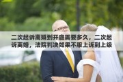 二次起诉离婚到开庭需要多久，二次起诉离婚，法院判决如果不服上诉到上级法院需要多长时间开始审理?还会再次要证据再开庭吗