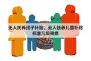 无人抚养孩子补贴，无人抚养儿童补贴标准几级残疾