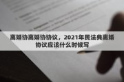 离婚协离婚协协议，2021年民法典离婚协议应该什么时候写