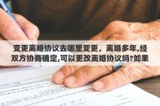变更离婚协议去哪里变更，离婚多年,经双方协商确定,可以更改离婚协议吗?如果可以改,怎样改