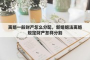 离婚一般财产怎么分配，新婚姻法离婚规定财产怎样分割