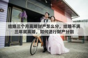 结婚三个月离婚财产怎么分，结婚不满三年就离婚，如何进行财产分割