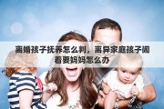 离婚孩子抚养怎么判，离异家庭孩子闹着要妈妈怎么办