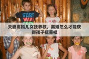 夫妻离婚儿女抚养权，离婚怎么才能获得孩子抚养权