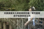 夫妻离婚女儿的抚养权归谁，双方离婚孩子抚养权怎么判