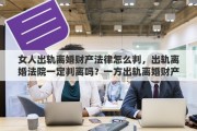 女人出轨离婚财产法律怎么判，出轨离婚法院一定判离吗？一方出轨离婚财产如何分割