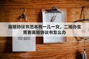 离婚协议书范本有一儿一女，二婚办生育要离婚协议书怎么办