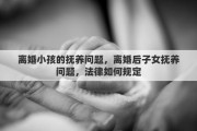 离婚小孩的抚养问题，离婚后子女抚养问题，法律如何规定