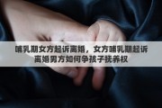 哺乳期女方起诉离婚，女方哺乳期起诉离婚男方如何争孩子抚养权