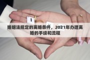 婚姻法规定的离婚条件，2021年办理离婚的手续和流程