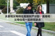 夫妻和父母同住离婚财产分割，离婚和父母住在一起的优缺点