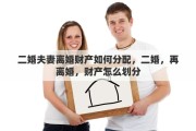 二婚夫妻离婚财产如何分配，二婚，再离婚，财产怎么划分