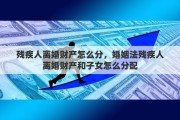残疾人离婚财产怎么分，婚姻法残疾人离婚财产和子女怎么分配