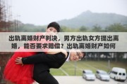 出轨离婚财产判决，男方出轨女方提出离婚，能否要求赔偿？出轨离婚财产如何分配