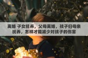 离婚 子女抚养，父母离婚，孩子归母亲抚养，怎样才能减少对孩子的伤害