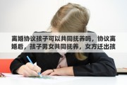 离婚协议孩子可以共同抚养吗，协议离婚后，孩子男女共同抚养，女方迁出孩子户口能行吗