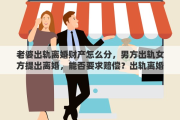 老婆出轨离婚财产怎么分，男方出轨女方提出离婚，能否要求赔偿？出轨离婚财产如何分配