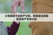 父母离婚子女财产分割，新婚姻法离婚规定财产怎样分割