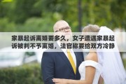 家暴起诉离婚要多久，女子遭遇家暴起诉被判不予离婚，法官称要给双方冷静期，你觉得这个说法合理吗