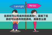抚养权可以写成共同抚养吗?，离婚了抚养权可以选共同抚养吗，具体怎么做