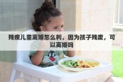 残疾儿童离婚怎么判，因为孩子残废，可以离婚吗