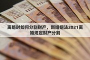 离婚时如何分割财产，新婚姻法2021离婚规定财产分割