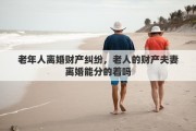 老年人离婚财产纠纷,老人的财产夫妻离婚能分的着吗
