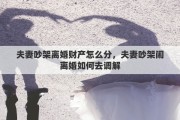 夫妻吵架离婚财产怎么分，夫妻吵架闹离婚如何去调解